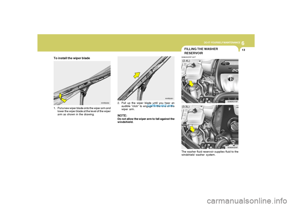 Hyundai Sonata 6
DO-IT-YOURSELF MAINTENANCE
13
HHR5051
HHR5050
FILLING THE WASHER
RESERVOIRG090A02NF-AAT
G090A02NF
G090A01NF
(3.3L)(2.4L)
To install the wiper blade1. Put a new wiper blade onto the wiper arm and
low Hyundai Sonata 6
DO-IT-YOURSELF MAINTENANCE
13
HHR5051
HHR5050
FILLING THE WASHER
RESERVOIRG090A02NF-AAT
G090A02NF
G090A01NF
(3.3L)(2.4L)
To install the wiper blade1. Put a new wiper blade onto the wiper arm and
low
