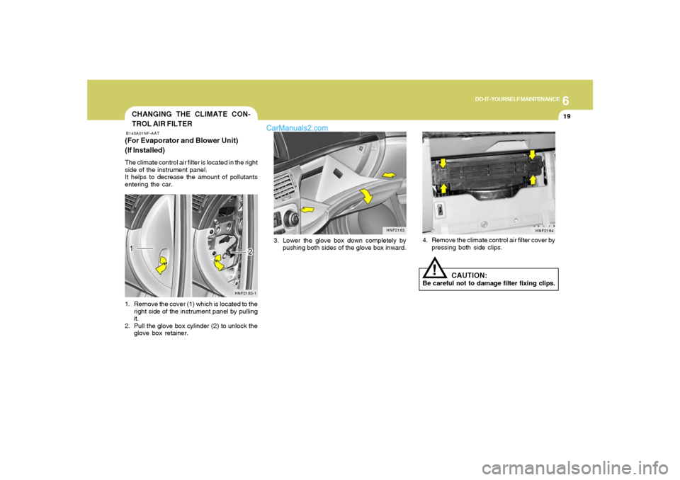 Hyundai Sonata 6
DO-IT-YOURSELF MAINTENANCE
19
3. Lower the glove box down completely by
pushing both sides of the glove box inward.
HNF2163
CHANGING THE CLIMATE CON-
TROL AIR FILTERB145A01NF-AAT(For Evaporator and 