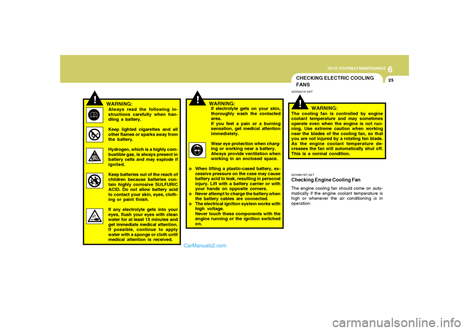 Hyundai Sonata 6
DO-IT-YOURSELF MAINTENANCE
25
!
!
WARNING:Always read the following in-
structions carefully when han-
dling a battery.
Keep lighted cigarettes and all
other flames or sparks away from
the battery.
Hyundai Sonata 6
DO-IT-YOURSELF MAINTENANCE
25
!
!
WARNING:Always read the following in-
structions carefully when han-
dling a battery.
Keep lighted cigarettes and all
other flames or sparks away from
the battery.