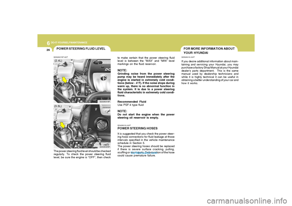Hyundai Sonata 6
DO-IT-YOURSELF MAINTENANCE
26
FOR MORE INFORMATION ABOUT
YOUR HYUNDAI
G240A01A-AATPOWER STEERING HOSESIt is suggested that you check the power steer-
ing hose connections for fluid leakage at those
Hyundai Sonata 6
DO-IT-YOURSELF MAINTENANCE
26
FOR MORE INFORMATION ABOUT
YOUR HYUNDAI
G240A01A-AATPOWER STEERING HOSESIt is suggested that you check the power steer-
ing hose connections for fluid leakage at those