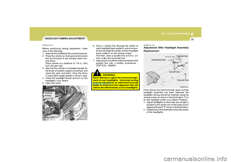 Hyundai Sonata 2007  Owners Manual 6
DO-IT-YOURSELF MAINTENANCE
27
HEADLIGHT AIMING ADJUSTMENTG290A03O-AATBefore performing aiming adjustment, make
sure of the following.
1. Keep all tires inflated to the correct pressure.
2. Place the