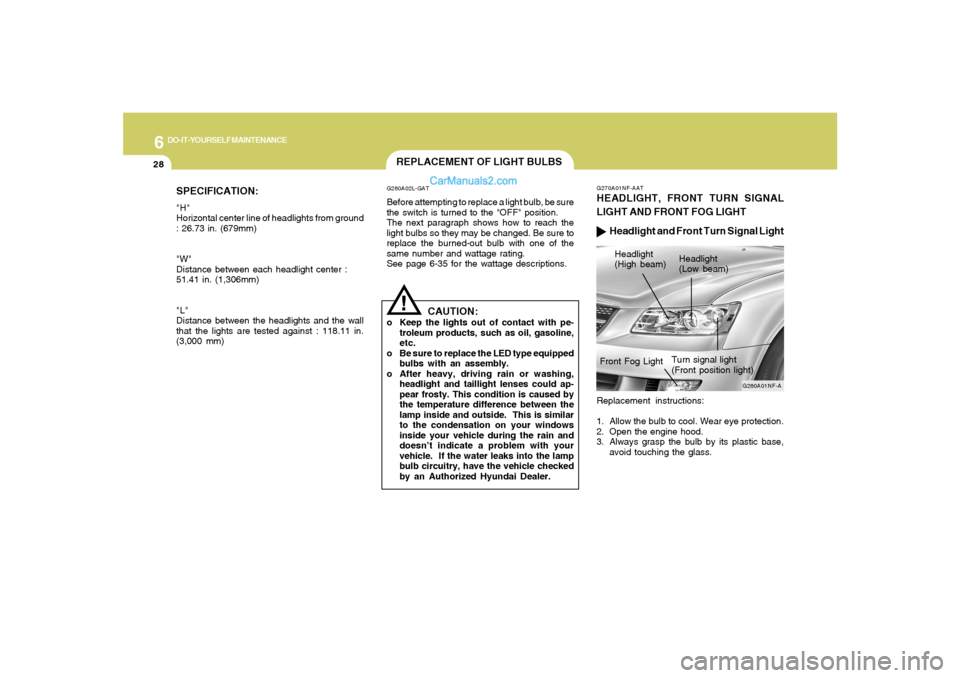 Hyundai Sonata 6
DO-IT-YOURSELF MAINTENANCE
28
SPECIFICATION:"H"
Horizontal center line of headlights from ground
: 26.73 in. (679mm)
"W"
Distance between each headlight center :
51.41 in. (1,306mm)
"L"
Distance bet