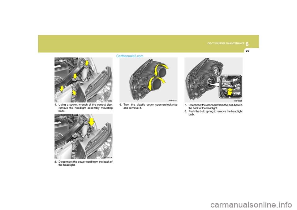 Hyundai Sonata 6
DO-IT-YOURSELF MAINTENANCE
29
HNF5023
4. Using a socket wrench of the correct size,
remove the headlight assembly mounting
bolts.
HNF5024
5. Disconnect the power cord from the back of
the headlight.