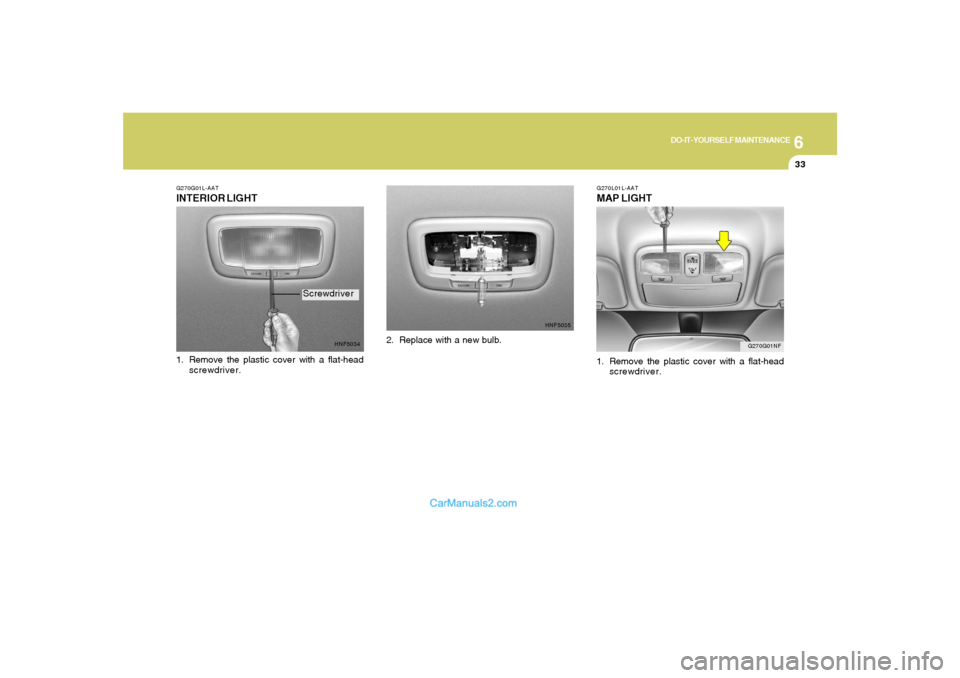Hyundai Sonata 6
DO-IT-YOURSELF MAINTENANCE
33
G270G01NF G270L01L-AAT
MAP LIGHT1. Remove the plastic cover with a flat-head
screwdriver.
G270G01L-AATINTERIOR LIGHT
HNF5034
1. Remove the plastic cover with a flat-hea