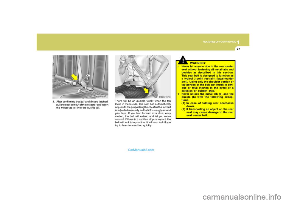 Hyundai Sonata 1
FEATURES OF YOUR HYUNDAI
27
3. After confirming that (a) and (b) are latched,
pull the seat belt out of the retractor and insert
the metal tab (c) into the buckle (d).
B220A02NF-A
There will be an a