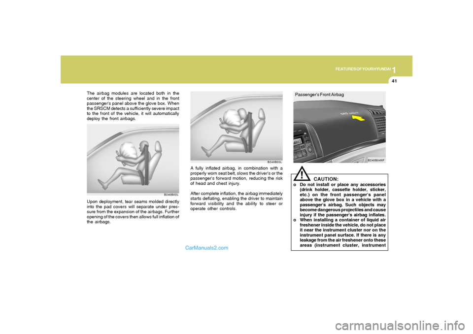 Hyundai Sonata 1
FEATURES OF YOUR HYUNDAI
41
B240B02L
Upon deployment, tear seams molded directly
into the pad covers will separate under pres-
sure from the expansion of the airbags. Further
opening of the covers t