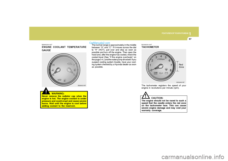 Hyundai Sonata 1
FEATURES OF YOUR HYUNDAI
57
B330A03A-AATTACHOMETERThe tachometer registers the speed of your
engine in revolutions per minute (rpm).
CAUTION:
The engine should not be raced to such a
speed that the 