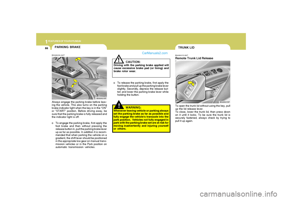 Hyundai Sonata 1FEATURES OF YOUR HYUNDAI86
!
PARKING BRAKEB530A03A-AATAlways engage the parking brake before leav-
ing the vehicle. This also turns on the parking
brake indicator light when the key is in the "ON"
or