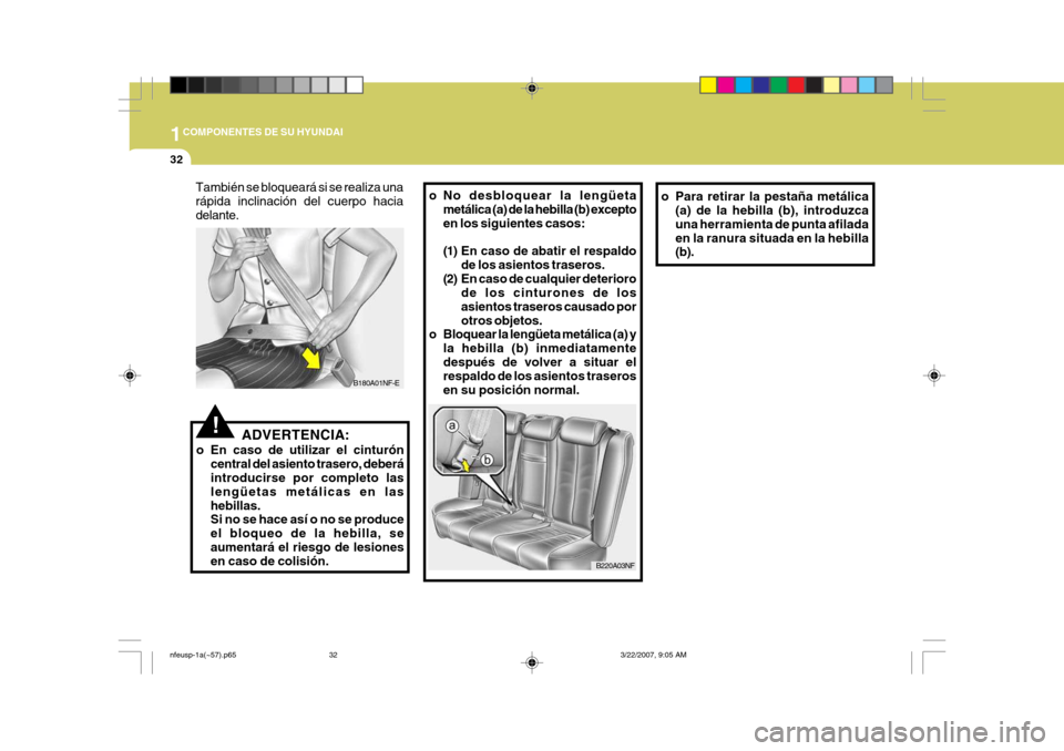 Hyundai Sonata 2007  Manual del propietario (in Spanish) 1COMPONENTES DE SU HYUNDAI
32
!
o No desbloquear la lengüeta
metálica (a) de la hebilla (b) excepto en los siguientes casos: 
(1) En caso de abatir el respaldo
de los asientos traseros.
(2) En caso 