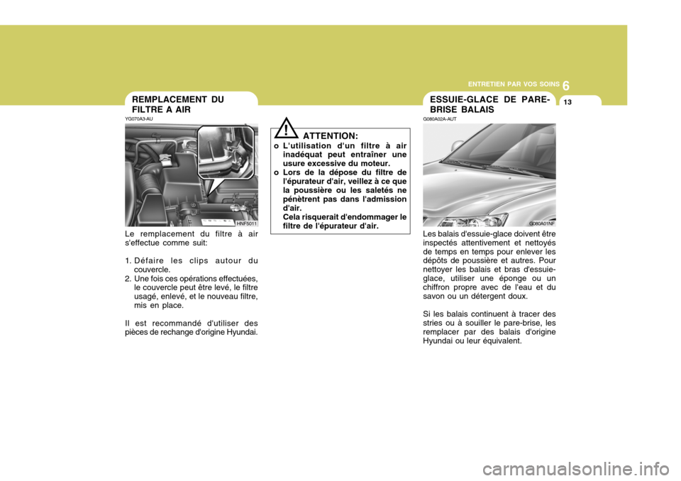Hyundai Sonata 6
ENTRETIEN PAR VOS SOINS
13REMPLACEMENT DU FILTRE A AIR
YG070A3-AU Le remplacement du filtre à air seffectue comme suit:
1. Défaire les clips autour du couvercle.
2. Une fois ces opérations effec Hyundai Sonata 6
ENTRETIEN PAR VOS SOINS
13REMPLACEMENT DU FILTRE A AIR
YG070A3-AU Le remplacement du filtre à air seffectue comme suit:
1. Défaire les clips autour du couvercle.
2. Une fois ces opérations effec