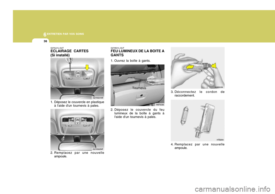 Hyundai Sonata 6ENTRETIEN PAR VOS SOINS
36
HJM5039
HTB284
3. Déconnectez le cordon de
raccordement.
4. Remplacez par une nouvelle ampoule.
G270G01NF
G270G02NF
G270L01L-GUT ECLAIRAGE CARTES (Si installé)
1. Dépos Hyundai Sonata 6ENTRETIEN PAR VOS SOINS
36
HJM5039
HTB284
3. Déconnectez le cordon de
raccordement.
4. Remplacez par une nouvelle ampoule.
G270G01NF
G270G02NF
G270L01L-GUT ECLAIRAGE CARTES (Si installé)
1. Dépos