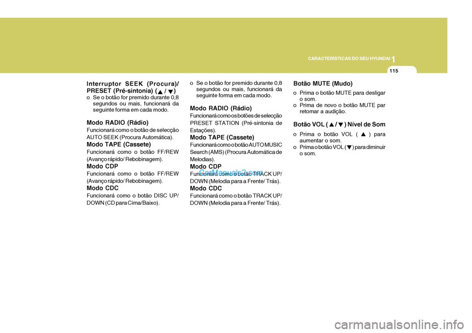 Hyundai Sonata 1
CARACTERÍSTICAS DO SEU HYUNDAI
115
Botão MUTE (Mudo) 
o Prima o botão MUTE para desligar o som.
o Prima de novo o botão MUTE par retomar a audição.
Botão VOL ( 
 /  ) Nível de Som
o Prima o 