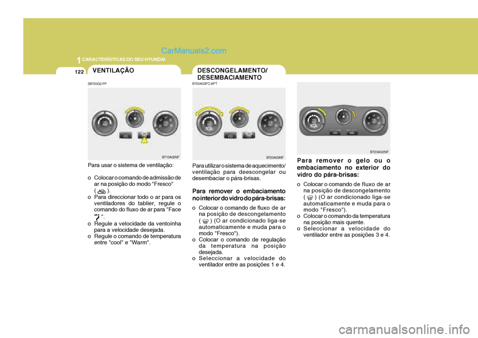 Hyundai Sonata 1CARACTERÍSTICAS DO SEU HYUNDAI
122
Para remover o gelo ou o embaciamento no exterior dovidro do pára-brisas: 
o Colocar o comando de 
fluxo de ar
na posição de descongelamento ( 
 ) (O ar condici