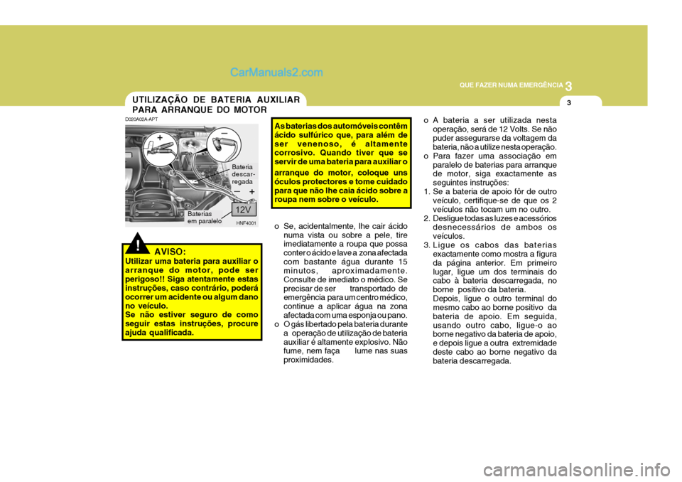 Hyundai Sonata 3
QUE FAZER NUMA EMERGÊNCIA
3
!
UTILIZAÇÃO DE BATERIA AUXILIAR PARA ARRANQUE DO MOTOR
D020A02A-APT
AVISO:
Utilizar uma bateria para auxiliar o arranque do motor, pode serperigoso!! Siga atentamente