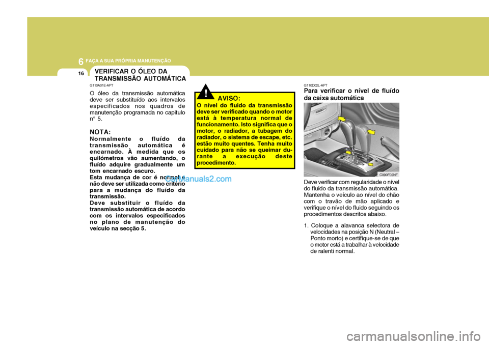 Hyundai Sonata 6 FAÇA A SUA PRÓPRIA MANUTENÇÃO
16
!
G110D02L-APT
Para verificar o nível de fluído da caixa automática
C090F02NF
VERIFICAR O ÓLEO DA TRANSMISSÃO AUTOMÁTICA
G110A01E-APT O óleo da transmiss
