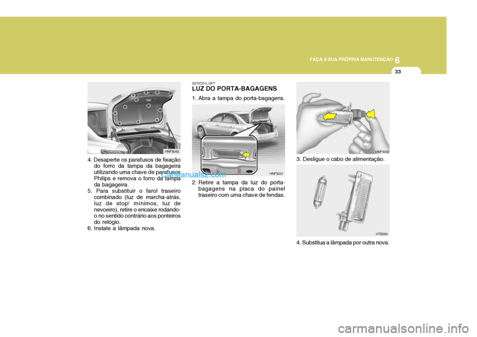Hyundai Sonata 6
 FAÇA A SUA PRÓPRIA MANUTENÇÃO
33
G270C01L-GPT
LUZ DO PORTA-BAGAGENS 
1. Abra a tampa do porta-bagagens. 
2. Retire a tampa da luz do porta-
bagagens na placa do painel traseiro com uma chave de