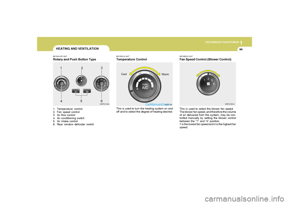 Hyundai Sonata 1
FEATURES OF YOUR HYUNDAI
9999
B670B02O-AATFan Speed Control (Blower Control)
HEATING AND VENTILATIONB670A01NF-GATRotary and Push Button Type1. Temperature control
2. Fan speed control
3. Air flow co Hyundai Sonata 1
FEATURES OF YOUR HYUNDAI
9999
B670B02O-AATFan Speed Control (Blower Control)
HEATING AND VENTILATIONB670A01NF-GATRotary and Push Button Type1. Temperature control
2. Fan speed control
3. Air flow co