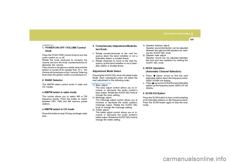 Hyundai Sonata 1
FEATURES OF YOUR HYUNDAI
125125
V490B02NF-AAT1. POWER ON-OFF / VOLUME Control
KnobPress the PUSH PWR Control Knob to turn the
audio system on or off.
Rotate the knob clockwise to increase the
volume
