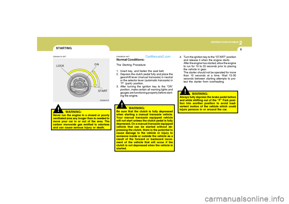 Hyundai Sonata 2
DRIVING YOUR HYUNDAI
5
!
STARTING!
C050A01A-AAT
WARNING:
Never run the engine in a closed or poorly
ventilated area any longer than is needed to
move your car in or out of the area. The
carbon monox