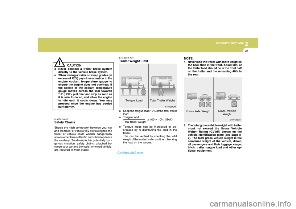 Hyundai Sonata 2
DRIVING YOUR HYUNDAI
21
C190D01S-AATSafety ChainsShould the hitch connection between your car
and the trailer or vehicle you are towing fail, the
trailer or vehicle could wander dangerously
across o