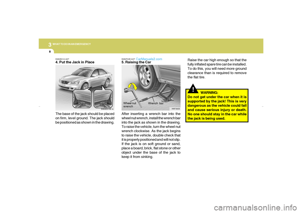 Hyundai Sonata 38WHAT TO DO IN AN EMERGENCY
!
Raise the car high enough so that the
fully inflated spare tire can be installed.
To do this, you will need more ground
clearance than is required to remove
the flat tir