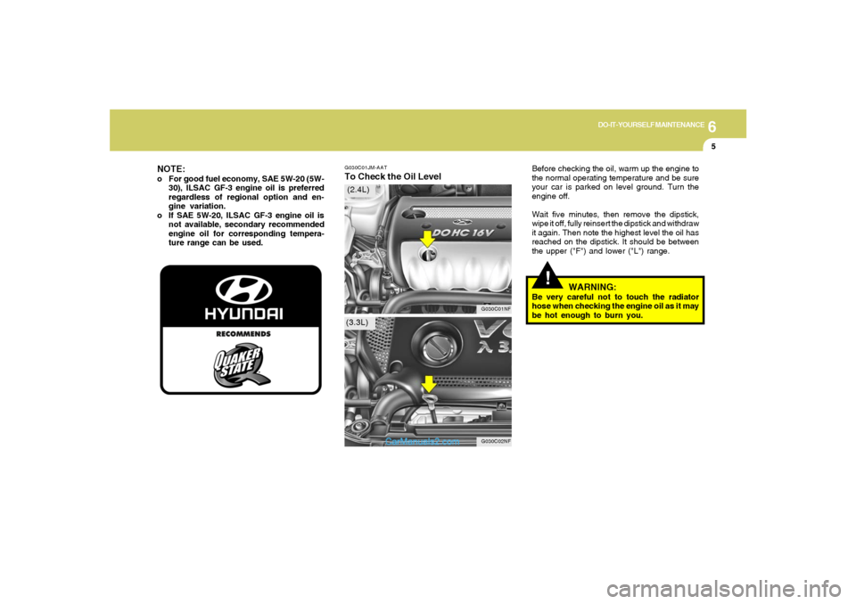 Hyundai Sonata 6
DO-IT-YOURSELF MAINTENANCE
5
G030C01JM-AATTo Check the Oil Level
Before checking the oil, warm up the engine to
the normal operating temperature and be sure
your car is parked on level ground. Turn 