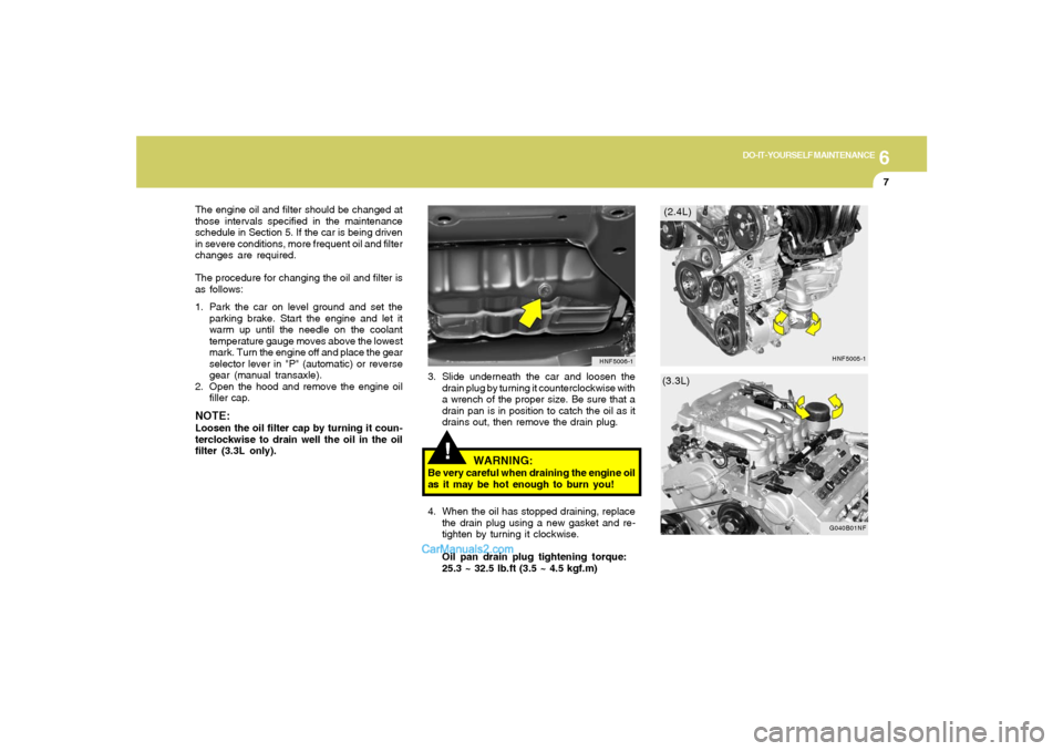 Hyundai Sonata 6
DO-IT-YOURSELF MAINTENANCE
7
!
3. Slide underneath the car and loosen the
drain plug by turning it counterclockwise with
a wrench of the proper size. Be sure that a
drain pan is in position to catch