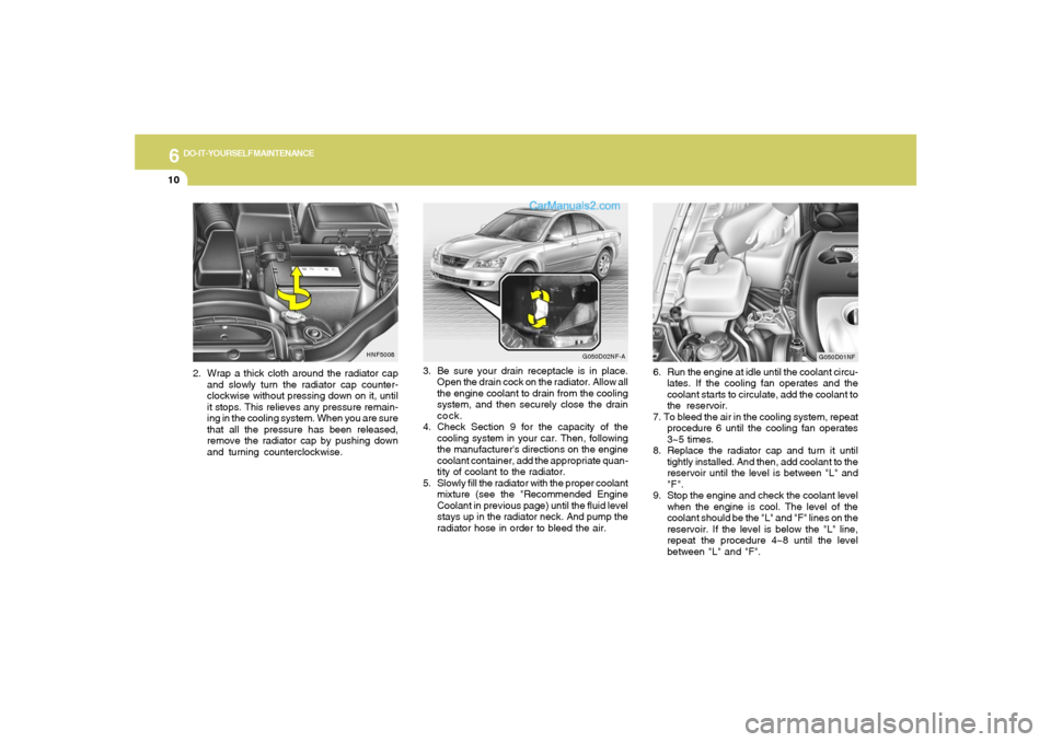 Hyundai Sonata 6
DO-IT-YOURSELF MAINTENANCE
10
3. Be sure your drain receptacle is in place.
Open the drain cock on the radiator. Allow all
the engine coolant to drain from the cooling
system, and then securely clos Hyundai Sonata 6
DO-IT-YOURSELF MAINTENANCE
10
3. Be sure your drain receptacle is in place.
Open the drain cock on the radiator. Allow all
the engine coolant to drain from the cooling
system, and then securely clos
