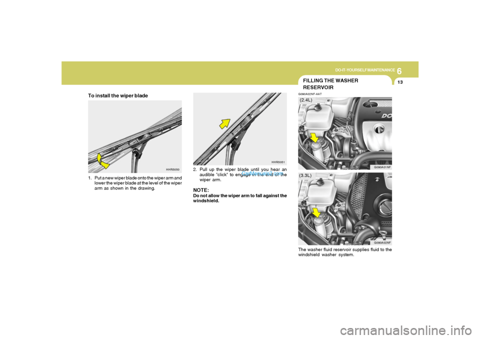 Hyundai Sonata 6
DO-IT-YOURSELF MAINTENANCE
13
HHR5051
HHR5050
FILLING THE WASHER
RESERVOIRG090A02NF-AAT
G090A02NF
G090A01NF
(3.3L)(2.4L)
To install the wiper blade1. Put a new wiper blade onto the wiper arm and
low