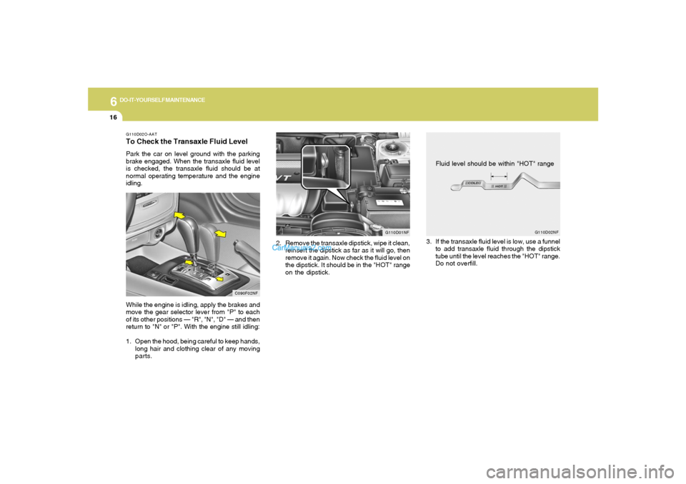 Hyundai Sonata 6
DO-IT-YOURSELF MAINTENANCE
16
2. Remove the transaxle dipstick, wipe it clean,
reinsert the dipstick as far as it will go, then
remove it again. Now check the fluid level on
the dipstick. It should 