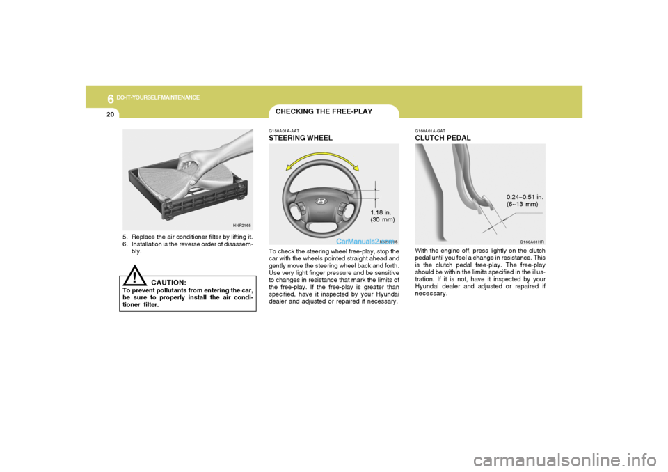 Hyundai Sonata 6
DO-IT-YOURSELF MAINTENANCE
20
1.18 in.
(30 mm)
CHECKING THE FREE-PLAYG150A01A-AATSTEERING WHEELTo check the steering wheel free-play, stop the
car with the wheels pointed straight ahead and
gently m Hyundai Sonata 6
DO-IT-YOURSELF MAINTENANCE
20
1.18 in.
(30 mm)
CHECKING THE FREE-PLAYG150A01A-AATSTEERING WHEELTo check the steering wheel free-play, stop the
car with the wheels pointed straight ahead and
gently m