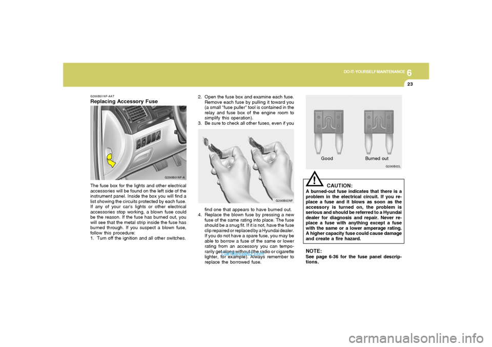 Hyundai Sonata 6
DO-IT-YOURSELF MAINTENANCE
23
2. Open the fuse box and examine each fuse.
Remove each fuse by pulling it toward you
(a small "fuse puller" tool is contained in the
relay and fuse box of the engine r