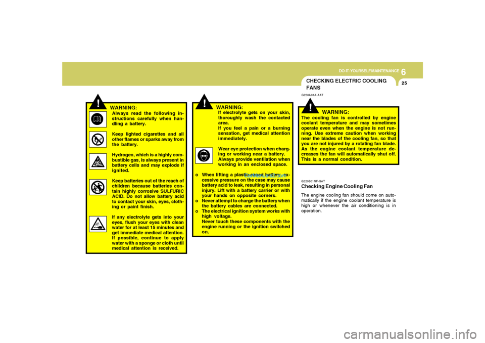Hyundai Sonata 6
DO-IT-YOURSELF MAINTENANCE
25
!
!
WARNING:Always read the following in-
structions carefully when han-
dling a battery.
Keep lighted cigarettes and all
other flames or sparks away from
the battery.
Hyundai Sonata 6
DO-IT-YOURSELF MAINTENANCE
25
!
!
WARNING:Always read the following in-
structions carefully when han-
dling a battery.
Keep lighted cigarettes and all
other flames or sparks away from
the battery.