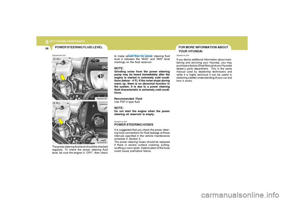 Hyundai Sonata 6
DO-IT-YOURSELF MAINTENANCE
26
FOR MORE INFORMATION ABOUT
YOUR HYUNDAI
G240A01A-AATPOWER STEERING HOSESIt is suggested that you check the power steer-
ing hose connections for fluid leakage at those
Hyundai Sonata 6
DO-IT-YOURSELF MAINTENANCE
26
FOR MORE INFORMATION ABOUT
YOUR HYUNDAI
G240A01A-AATPOWER STEERING HOSESIt is suggested that you check the power steer-
ing hose connections for fluid leakage at those
