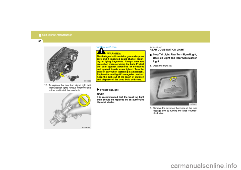 Hyundai Sonata 6
DO-IT-YOURSELF MAINTENANCE
30
12. To replace the front turn signal light bulb
(front position light), remove it from the bulb
holder and install the new bulb.
!
WARNING:
This halogen bulb contains g