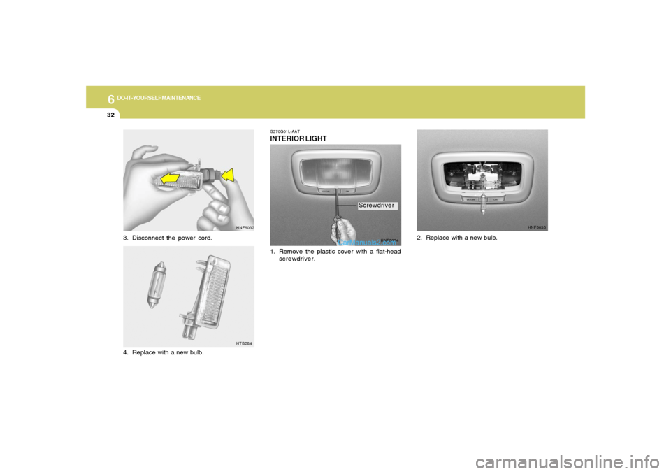 Hyundai Sonata 6
DO-IT-YOURSELF MAINTENANCE
32
HNF5032
3. Disconnect the power cord.
HTB284
4. Replace with a new bulb.
G270G01L-AATINTERIOR LIGHT
HNF5034
1. Remove the plastic cover with a flat-head
screwdriver.
HN