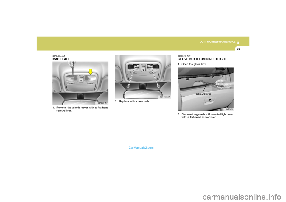 Hyundai Sonata 6
DO-IT-YOURSELF MAINTENANCE
33
G270K01L-AATGLOVE BOX ILLUMINATED LIGHT1. Open the glove box.
2. Remove the glove box illuminated light cover
with a flat-head screwdriver.
HNF5036
Screwdriver
G270G01N