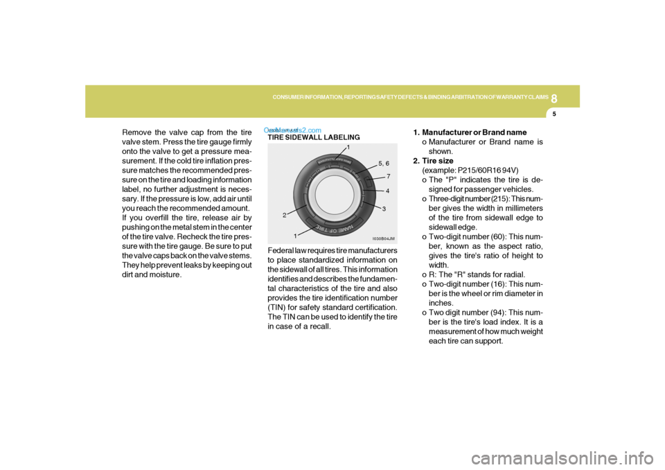 Hyundai Sonata 2006 Owners Manual 8
CONSUMER INFORMATION, REPORTING SAFETY DEFECTS & BINDING ARBITRATION OF WARRANTY CLAIMS
5
Remove the valve cap from the tire
valve stem. Press the tire gauge firmly
onto the valve to get a pressure Hyundai Sonata 2006 Owners Manual 8
CONSUMER INFORMATION, REPORTING SAFETY DEFECTS & BINDING ARBITRATION OF WARRANTY CLAIMS
5
Remove the valve cap from the tire
valve stem. Press the tire gauge firmly
onto the valve to get a pressure