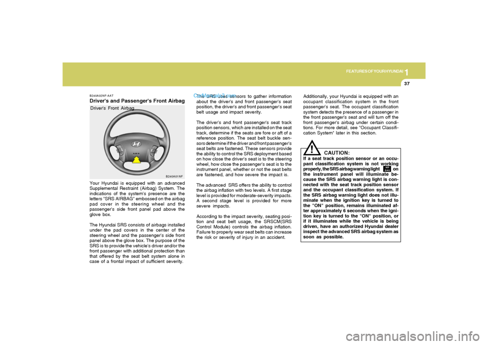 Hyundai Sonata 1
FEATURES OF YOUR HYUNDAI
37
B240A01NF
The SRS uses sensors to gather information
about the drivers and front passengers seat
position, the drivers and front passengers seat
belt usage and impact