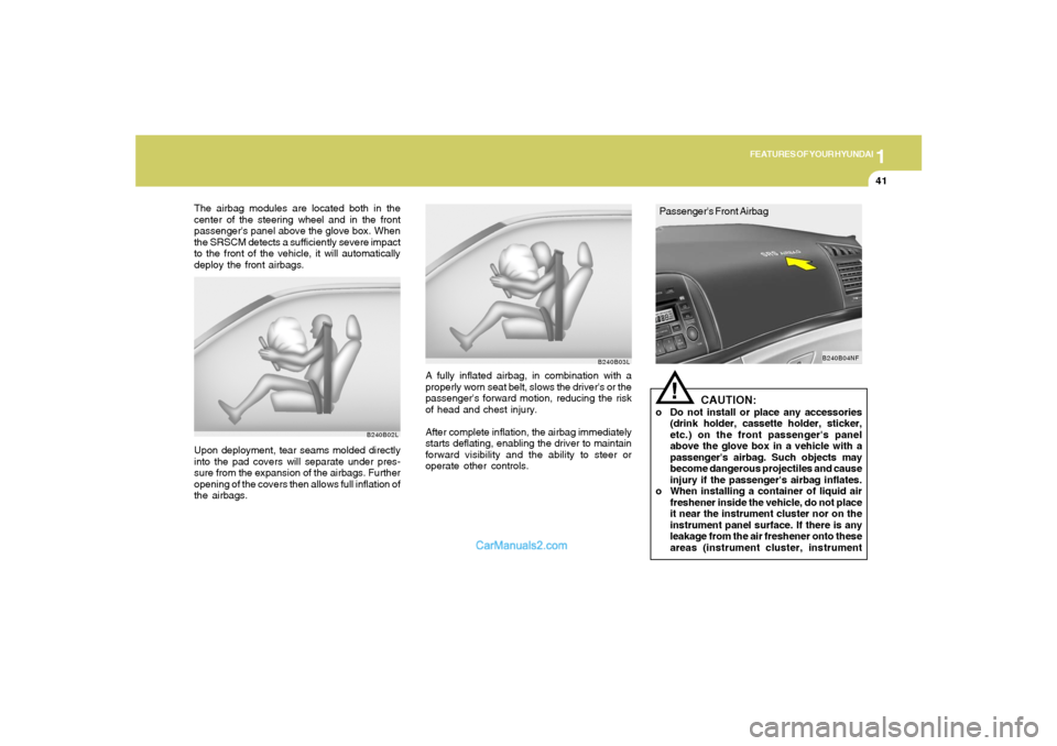 Hyundai Sonata 1
FEATURES OF YOUR HYUNDAI
41
B240B02L
Upon deployment, tear seams molded directly
into the pad covers will separate under pres-
sure from the expansion of the airbags. Further
opening of the covers t