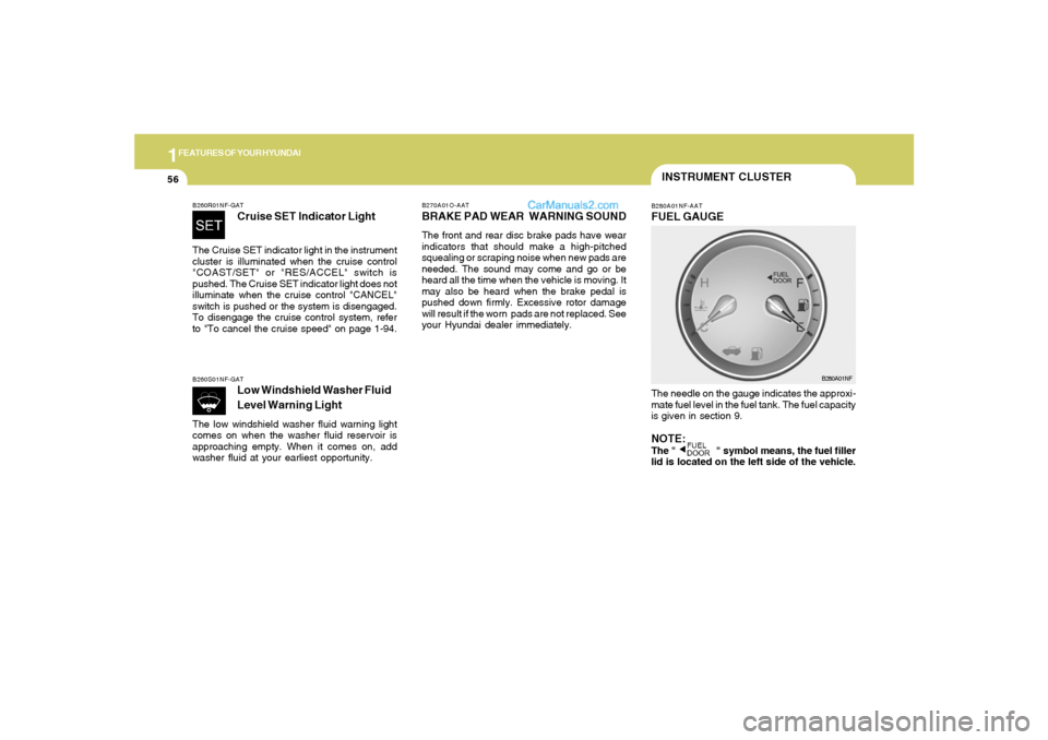 Hyundai Sonata 1FEATURES OF YOUR HYUNDAI56
B270A01O-AATBRAKE PAD WEAR  WARNING SOUNDThe front and rear disc brake pads have wear
indicators that should make a high-pitched
squealing or scraping noise when new pads a