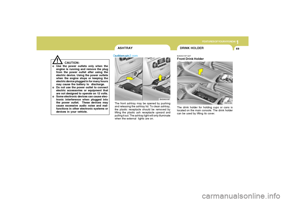 Hyundai Sonata 1
FEATURES OF YOUR HYUNDAI
69
ASHTRAYB430A02NF-GATThe front ashtray may be opened by pushing
and releasing the ashtray lid. To clean ashtray,
the plastic receptacle should be removed by
lifting the pl