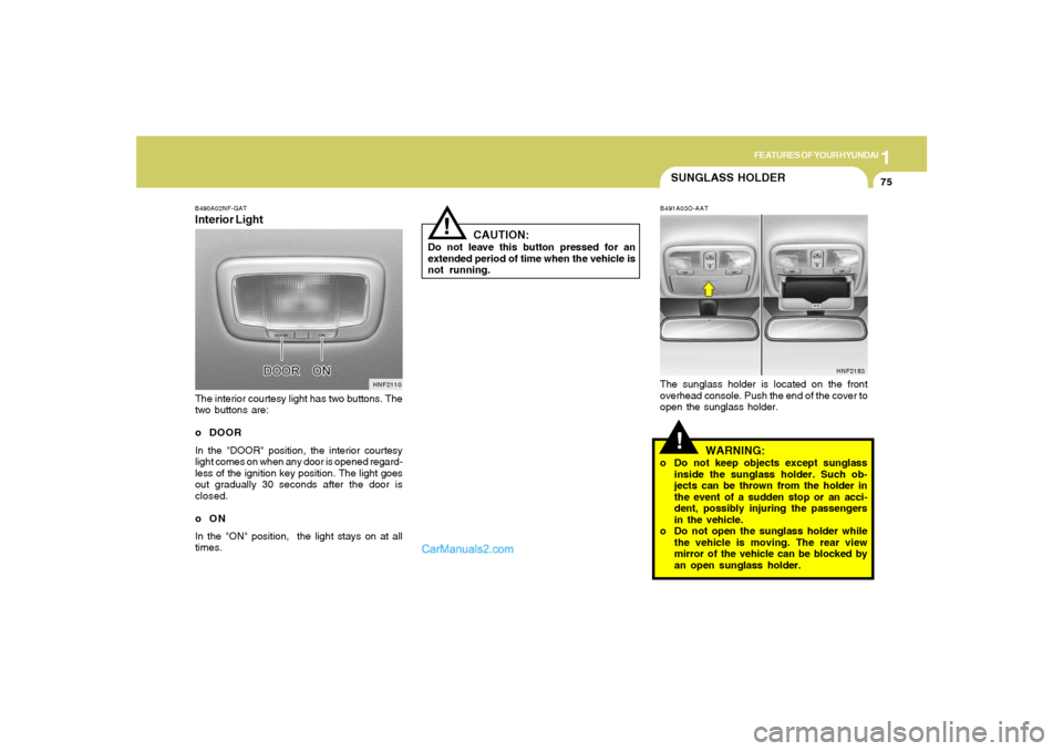 Hyundai Sonata 1
FEATURES OF YOUR HYUNDAI
75
CAUTION:
Do not leave this button pressed for an
extended period of time when the vehicle is
not running.
!
SUNGLASS HOLDER!
B491A03O-AATThe sunglass holder is located on