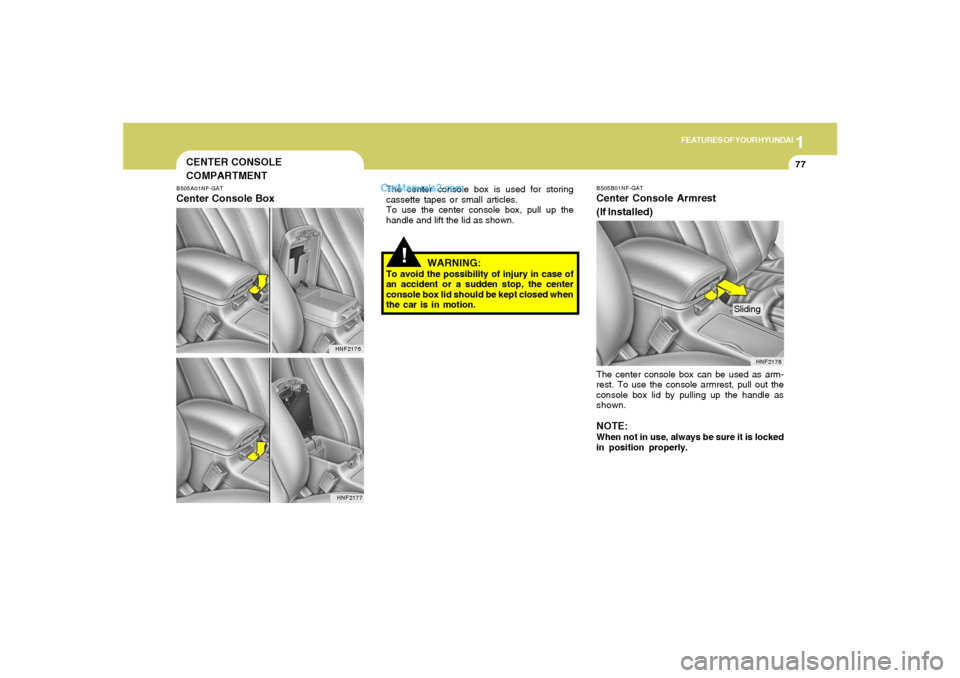 Hyundai Sonata 1
FEATURES OF YOUR HYUNDAI
77
!
WARNING:
To avoid the possibility of injury in case of
an accident or a sudden stop, the center
console box lid should be kept closed when
the car is in motion.
HNF2178