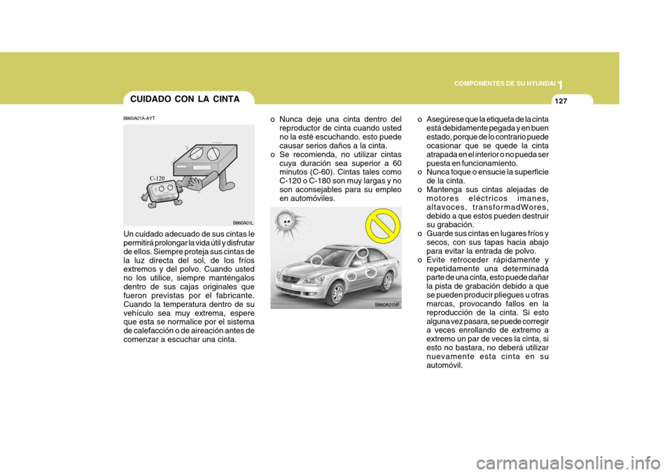 Hyundai Sonata 2006 Manual del propietario (in Spanish) 1
COMPONENTES DE SU HYUNDAI
127CUIDADO CON LA CINTA
B860A01NF
o Nunca deje una cinta dentro del
reproductor de cinta cuando usted no la esté escuchando. esto puede causar serios daños a la cinta.
o Hyundai Sonata 2006 Manual del propietario (in Spanish) 1
COMPONENTES DE SU HYUNDAI
127CUIDADO CON LA CINTA
B860A01NF
o Nunca deje una cinta dentro del
reproductor de cinta cuando usted no la esté escuchando. esto puede causar serios daños a la cinta.
o