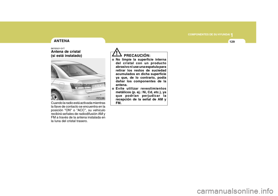Hyundai Sonata 1
COMPONENTES DE SU HYUNDAI
129ANTENA
B870D02Y-GYT Antena de cristal (si está instalado) Cuando la radio está activada mientras la llave de contacto se encuentra en la posición "ON" o "ACC", su veh