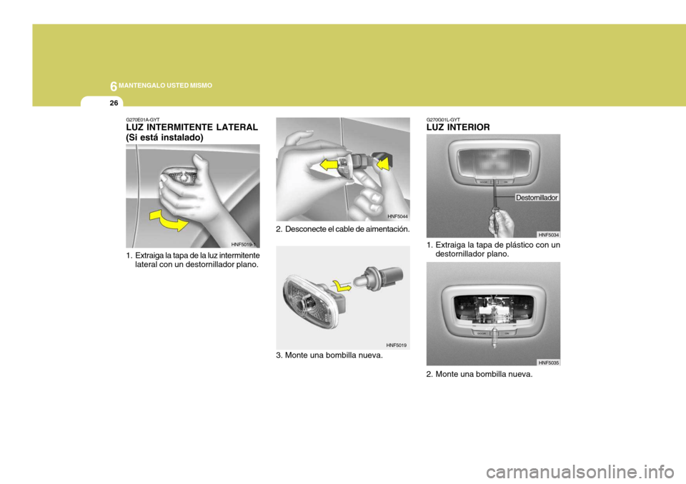 Hyundai Sonata 2006 Manual del propietario (in Spanish) 6MANTENGALO USTED MISMO
26
G270E01A-GYT
LUZ INTERMITENTE LATERAL (Si está instalado)
1. Extraiga la tapa de la luz intermitente
lateral con un destornillador plano. 2. Desconecte el cable de aimenta Hyundai Sonata 2006 Manual del propietario (in Spanish) 6MANTENGALO USTED MISMO
26
G270E01A-GYT
LUZ INTERMITENTE LATERAL (Si está instalado)
1. Extraiga la tapa de la luz intermitente
lateral con un destornillador plano. 2. Desconecte el cable de aimenta
