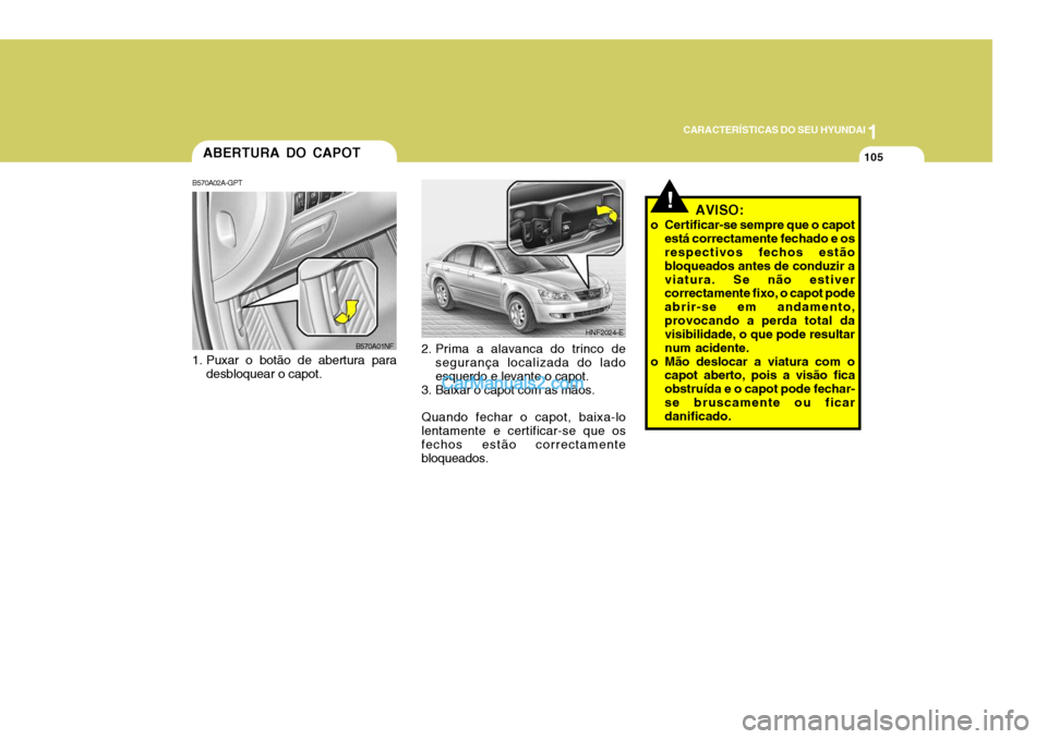 Hyundai Sonata 1
CARACTERÍSTICAS DO SEU HYUNDAI
105
!
ABERTURA DO CAPOT
B570A02A-GPT
1. Puxar o botão de abertura para desbloquear o capot. 2. Prima a alavanca do trinco de
segurança localizada do lado esquerdo Hyundai Sonata 1
CARACTERÍSTICAS DO SEU HYUNDAI
105
!
ABERTURA DO CAPOT
B570A02A-GPT
1. Puxar o botão de abertura para desbloquear o capot. 2. Prima a alavanca do trinco de
segurança localizada do lado esquerdo