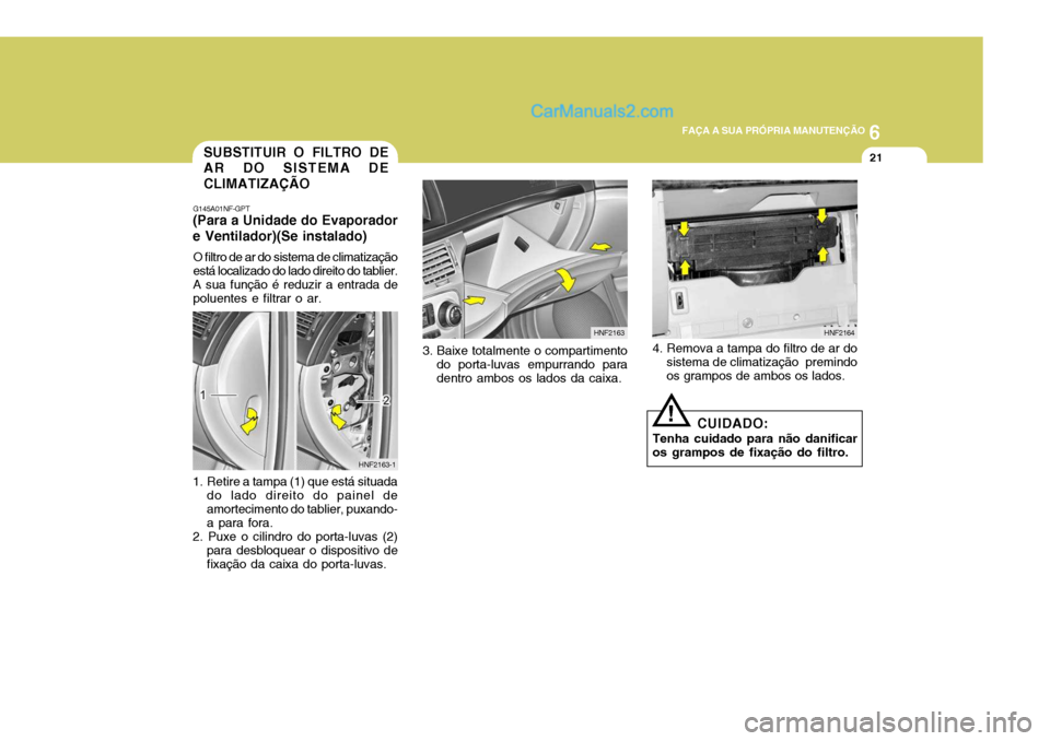 Hyundai Sonata 6
FAÇA A SUA PRÓPRIA MANUTENÇÃO
21SUBSTITUIR O FILTRO DE AR DO SISTEMA DE CLIMATIZAÇÃO
G145A01NF-GPT
(Para a Unidade do Evaporadore Ventilador)(Se instalado)
O filtro de ar do sistema de climat Hyundai Sonata 6
FAÇA A SUA PRÓPRIA MANUTENÇÃO
21SUBSTITUIR O FILTRO DE AR DO SISTEMA DE CLIMATIZAÇÃO
G145A01NF-GPT
(Para a Unidade do Evaporadore Ventilador)(Se instalado)
O filtro de ar do sistema de climat