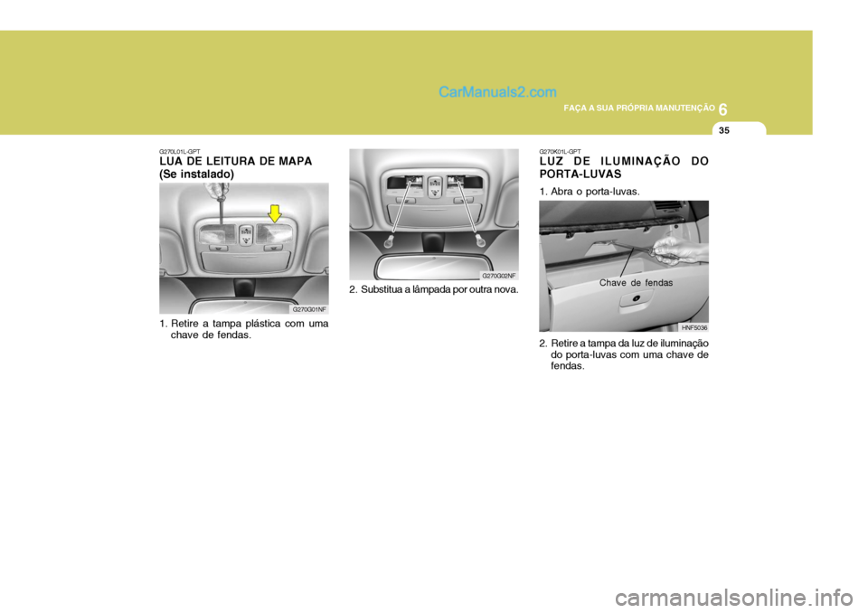 Hyundai Sonata 6
FAÇA A SUA PRÓPRIA MANUTENÇÃO
35
G270K01L-GPT LUZ DE ILUMINAÇÃO DO PORTA-LUVAS
1. Abra o porta-luvas.
2. Retire a tampa da luz de iluminação
do porta-luvas com uma chave de fendas. HNF503 Hyundai Sonata 6
FAÇA A SUA PRÓPRIA MANUTENÇÃO
35
G270K01L-GPT LUZ DE ILUMINAÇÃO DO PORTA-LUVAS
1. Abra o porta-luvas.
2. Retire a tampa da luz de iluminação
do porta-luvas com uma chave de fendas. HNF503